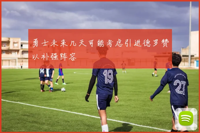 勇士未来几天可能考虑引进德罗赞以补强阵容