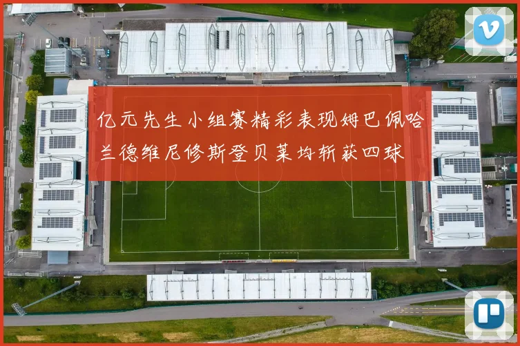 亿元先生小组赛精彩表现姆巴佩哈兰德维尼修斯登贝莱均斩获四球