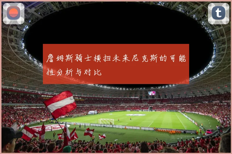 詹姆斯骑士横扫未来尼克斯的可能性分析与对比