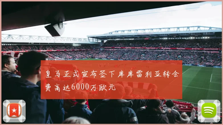 皇马正式宣布签下库库雷利亚转会费高达6000万欧元