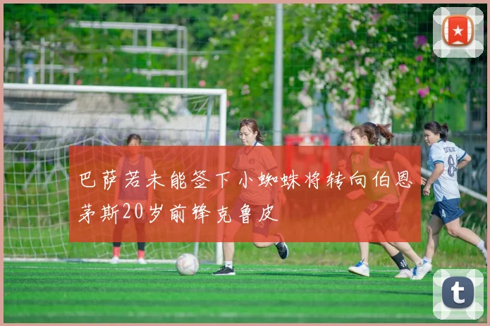 巴萨若未能签下小蜘蛛将转向伯恩茅斯20岁前锋克鲁皮