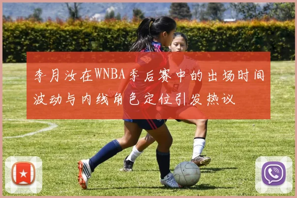 李月汝在WNBA季后赛中的出场时间波动与内线角色定位引发热议