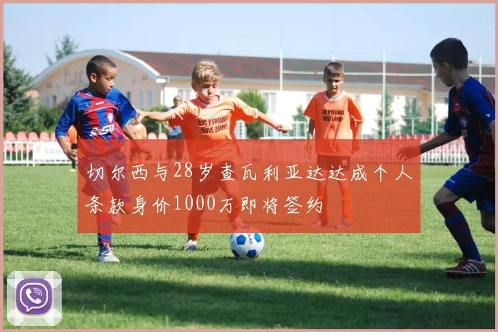 切尔西与28岁查瓦利亚达达成个人条款身价1000万即将签约