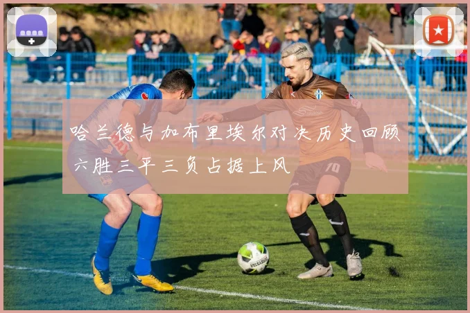 哈兰德与加布里埃尔对决历史回顾六胜三平三负占据上风