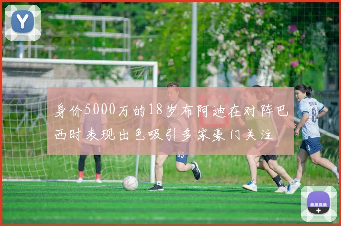 身价5000万的18岁布阿迪在对阵巴西时表现出色吸引多家豪门关注