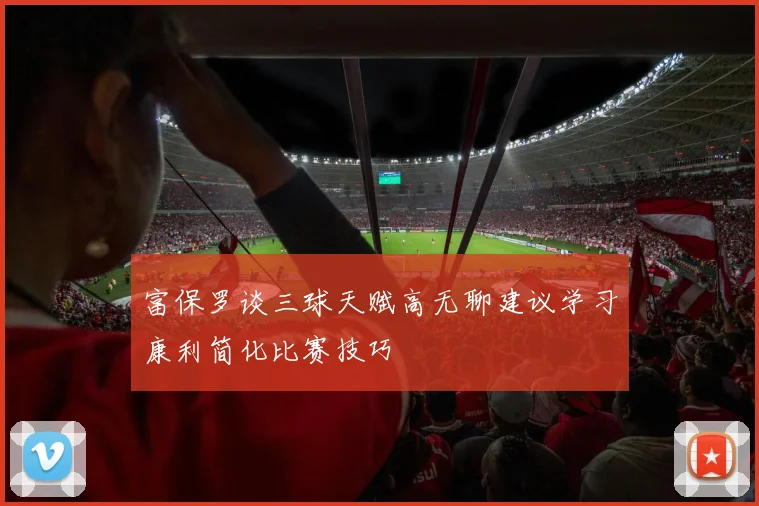 富保罗谈三球天赋高无聊建议学习康利简化比赛技巧