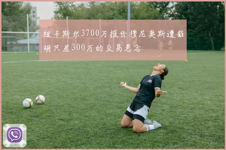 纽卡斯尔3700万报价穆尼奥斯遭截胡只差300万的交易悬念