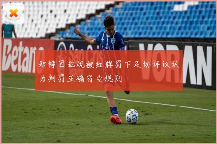 郑铮因犯规被红牌罚下足协评议认为判罚正确符合规则