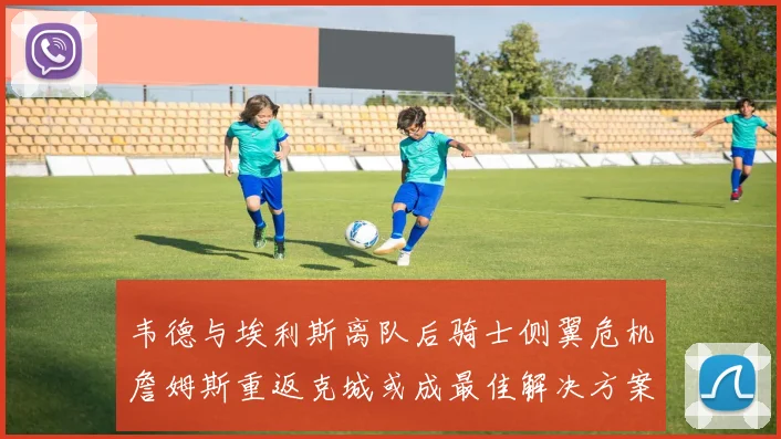 韦德与埃利斯离队后骑士侧翼危机詹姆斯重返克城或成最佳解决方案