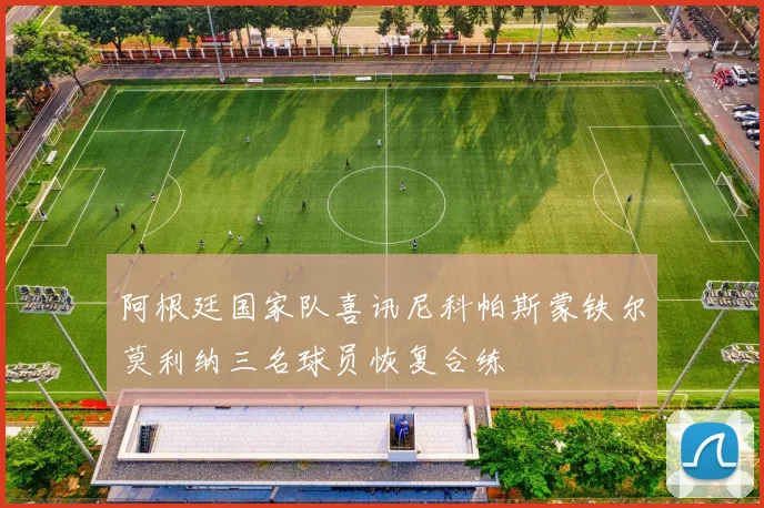 阿根廷国家队喜讯尼科帕斯蒙铁尔莫利纳三名球员恢复合练
