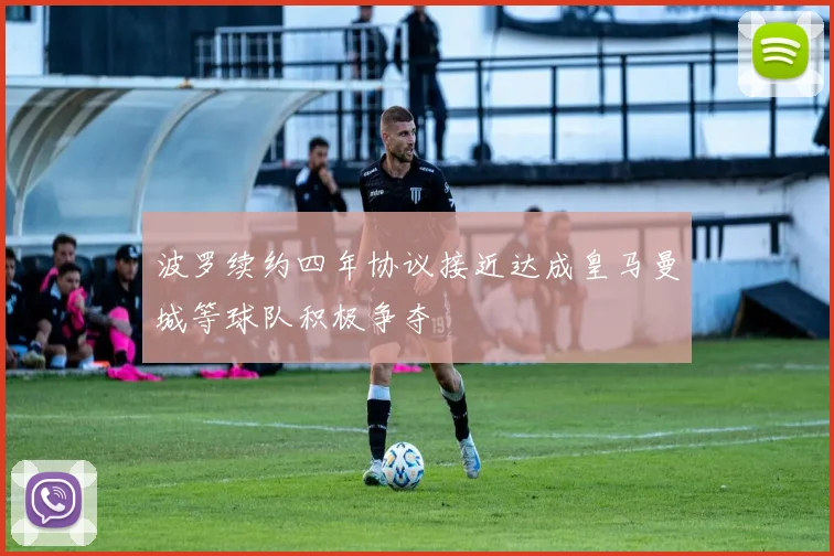 波罗续约四年协议接近达成皇马曼城等球队积极争夺