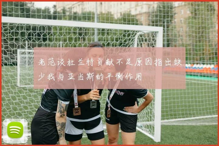 老范谈杜兰特贡献不足原因指出缺少我与亚当斯的平衡作用