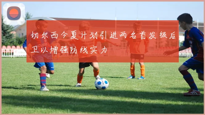 切尔西今夏计划引进两名首发级后卫以增强防线实力