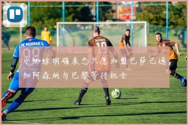 小蜘蛛明确表态只愿加盟巴萨已通知阿森纳与巴黎等待机会