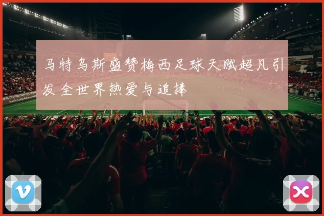马特乌斯盛赞梅西足球天赋超凡引发全世界热爱与追捧