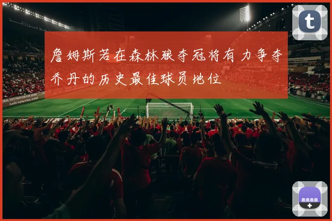 詹姆斯若在森林狼夺冠将有力争夺乔丹的历史最佳球员地位